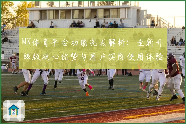 MK体育平台功能亮点解析：全新升级版核心优势与用户实际使用体验分享