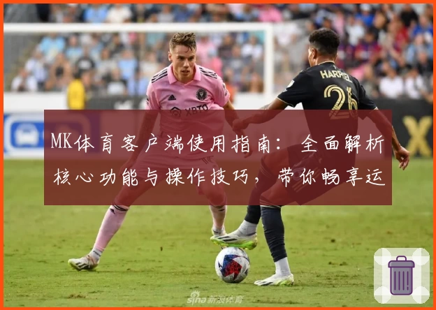 MK体育客户端使用指南：全面解析核心功能与操作技巧，带你畅享运动新体验