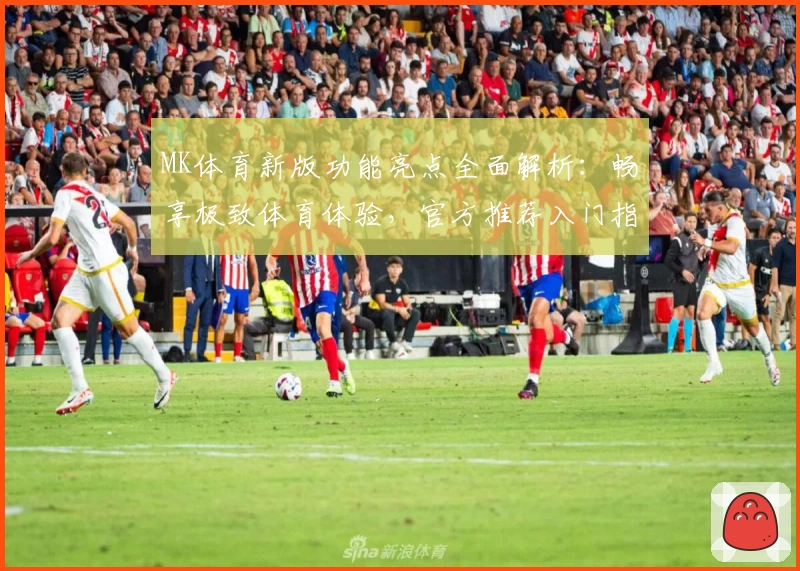 MK体育新版功能亮点全面解析：畅享极致体育体验，官方推荐入门指南
