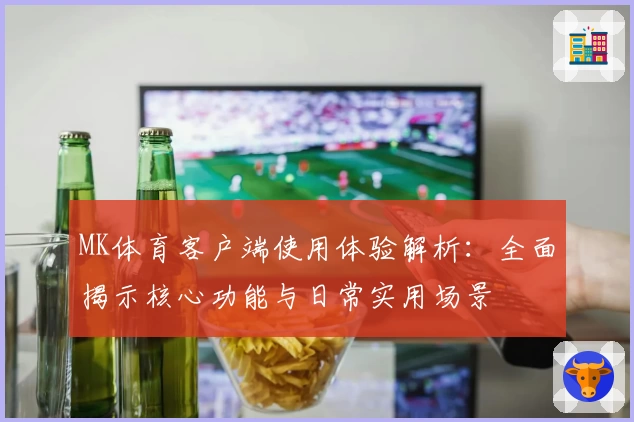 MK体育客户端使用体验解析：全面揭示核心功能与日常实用场景