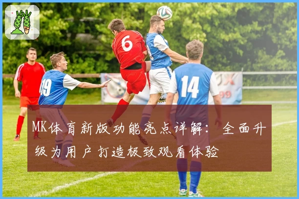 MK体育新版功能亮点详解：全面升级为用户打造极致观看体验