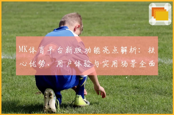 MK体育平台新版功能亮点解析：核心优势、用户体验与实用场景全面剖析
