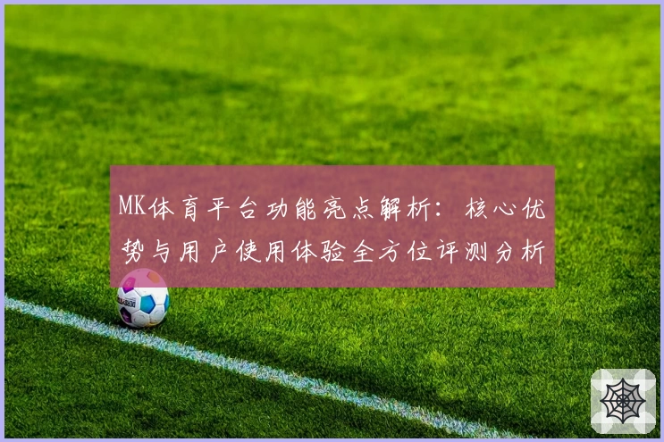 MK体育平台功能亮点解析：核心优势与用户使用体验全方位评测分析