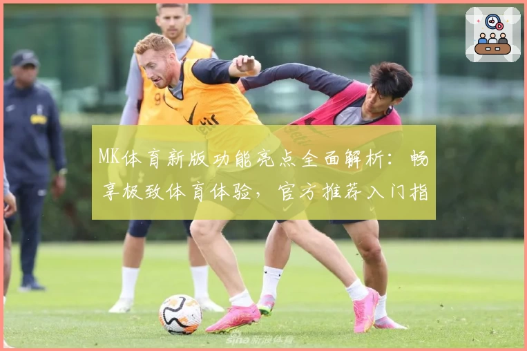 MK体育新版功能亮点全面解析：畅享极致体育体验，官方推荐入门指南