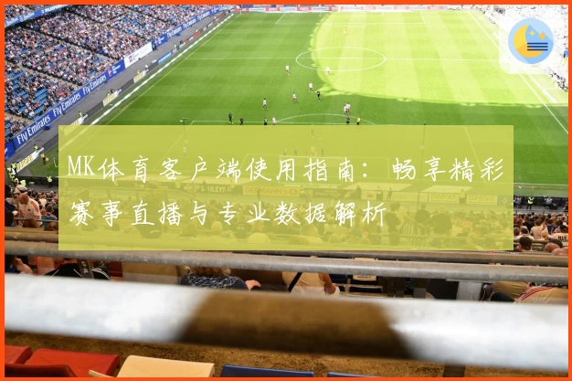 MK体育客户端使用指南：畅享精彩赛事直播与专业数据解析