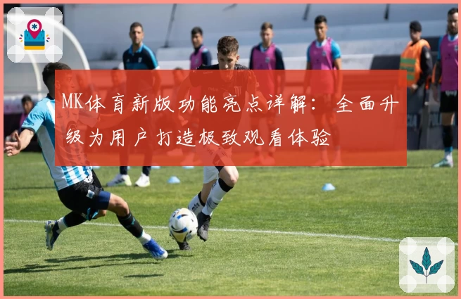 MK体育新版功能亮点详解：全面升级为用户打造极致观看体验