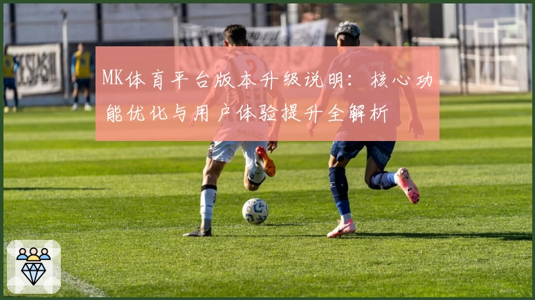 MK体育平台版本升级说明：核心功能优化与用户体验提升全解析