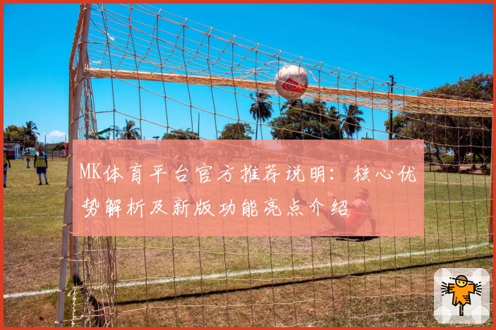 MK体育平台官方推荐说明：核心优势解析及新版功能亮点介绍