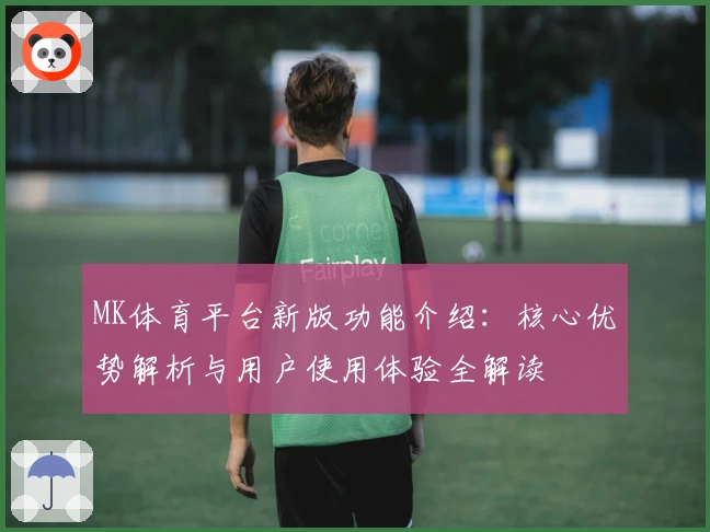 MK体育平台新版功能介绍：核心优势解析与用户使用体验全解读