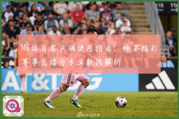 MK体育客户端使用指南：畅享精彩赛事直播与专业数据解析
