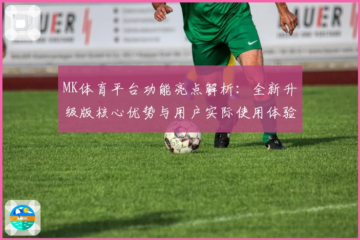 MK体育平台功能亮点解析：全新升级版核心优势与用户实际使用体验分享