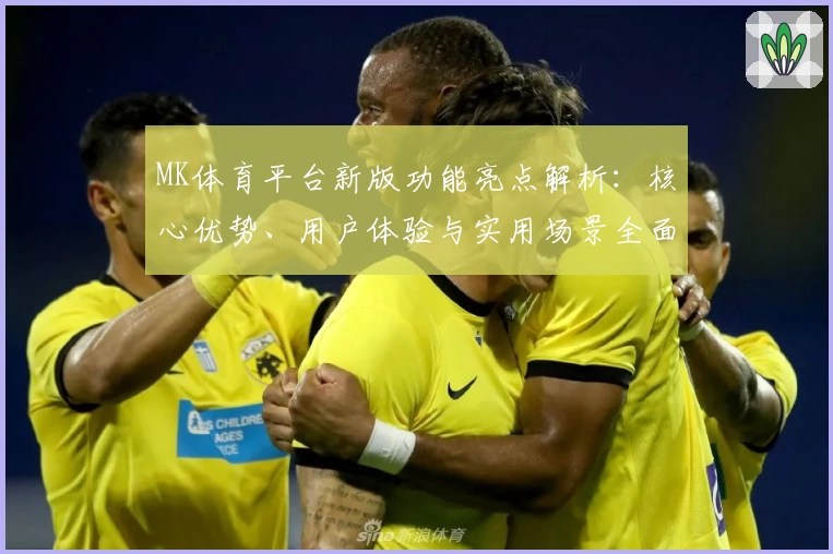MK体育平台新版功能亮点解析：核心优势、用户体验与实用场景全面剖析