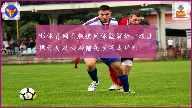MK体育网页版使用体验解析：极速操作与核心功能亮点深度评测