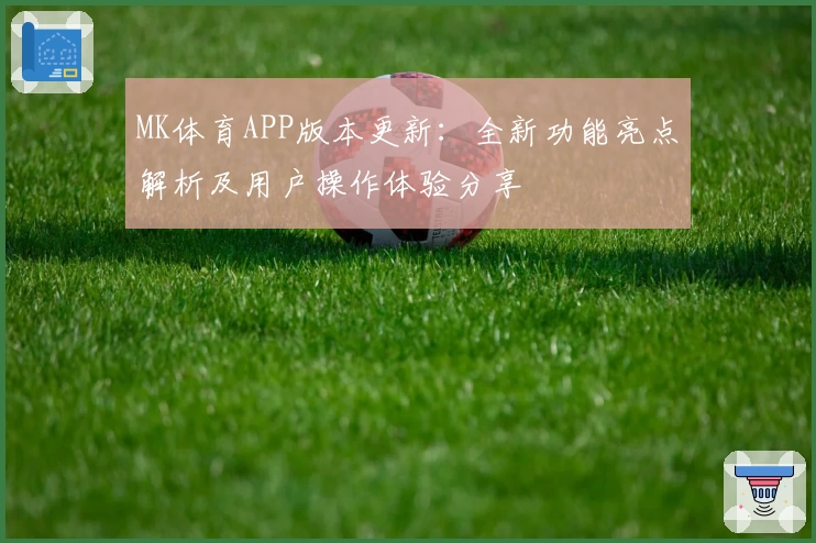 MK体育APP版本更新：全新功能亮点解析及用户操作体验分享