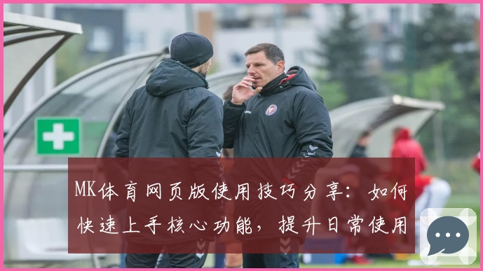 MK体育网页版使用技巧分享：如何快速上手核心功能，提升日常使用体验