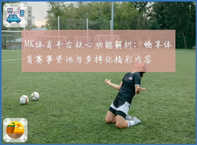 MK体育平台核心功能解析：畅享体育赛事资讯与多样化精彩内容