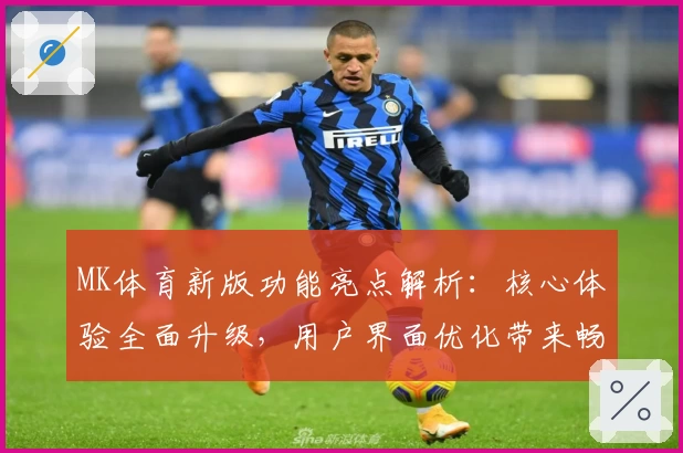 MK体育新版功能亮点解析：核心体验全面升级，用户界面优化带来畅快操作体验