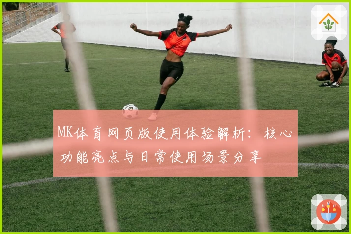 MK体育网页版使用体验解析：核心功能亮点与日常使用场景分享