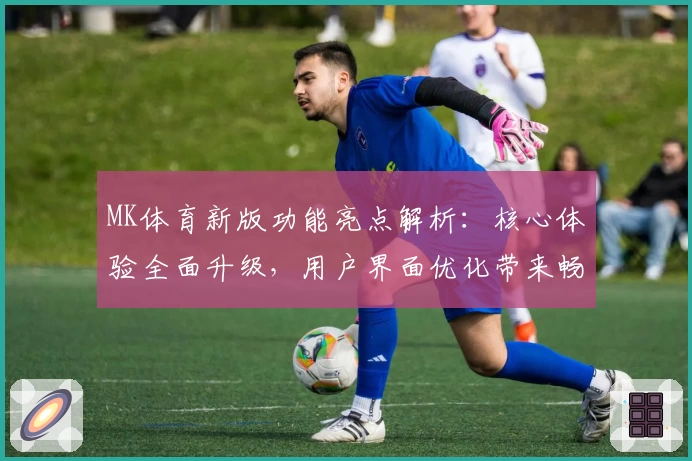 MK体育新版功能亮点解析：核心体验全面升级，用户界面优化带来畅快操作体验
