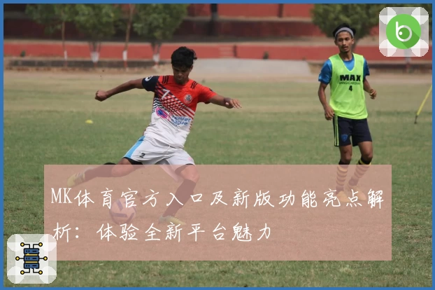 MK体育官方入口及新版功能亮点解析：体验全新平台魅力