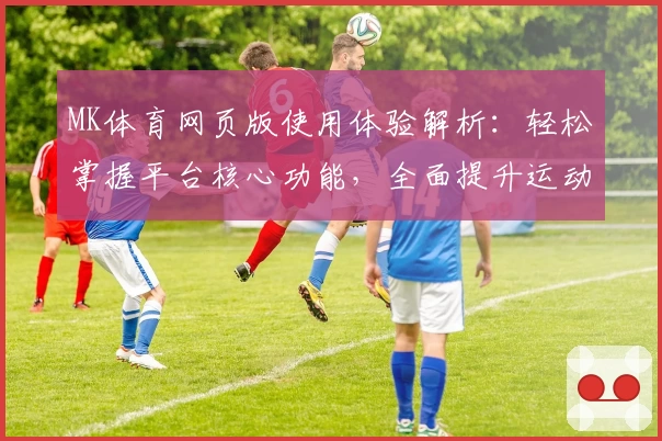 MK体育网页版使用体验解析：轻松掌握平台核心功能，全面提升运动娱乐感受