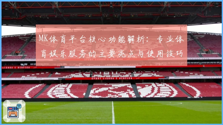 MK体育平台核心功能解析：专业体育娱乐服务的主要亮点与使用技巧分享