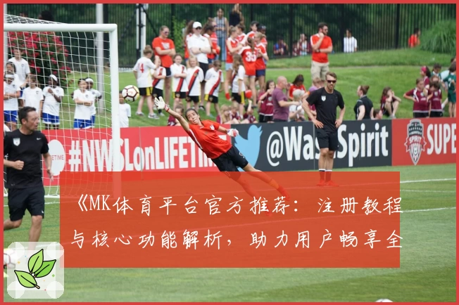 《MK体育平台官方推荐：注册教程与核心功能解析，助力用户畅享全面运动体验》