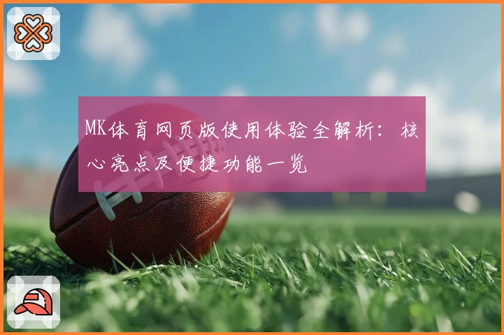 MK体育网页版使用体验全解析：核心亮点及便捷功能一览