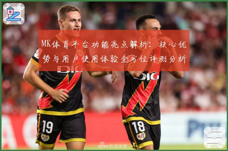 MK体育平台功能亮点解析：核心优势与用户使用体验全方位评测分析