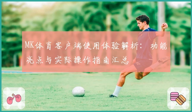 MK体育客户端使用体验解析：功能亮点与实际操作指南汇总