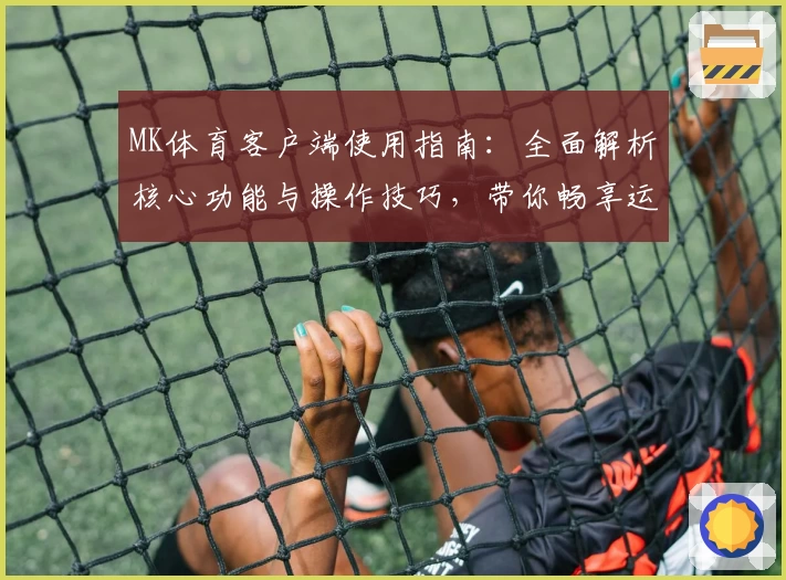 MK体育客户端使用指南：全面解析核心功能与操作技巧，带你畅享运动新体验